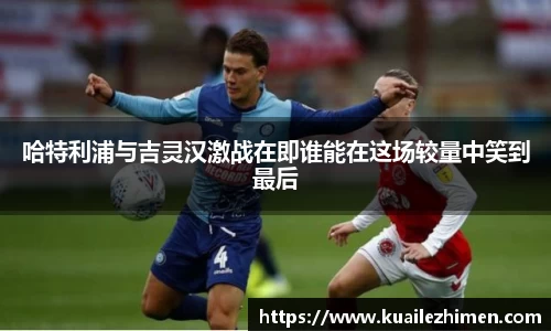 哈特利浦与吉灵汉激战在即谁能在这场较量中笑到最后