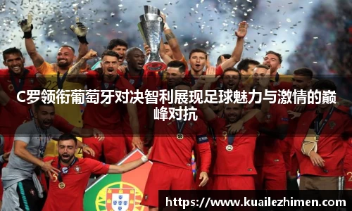 C罗领衔葡萄牙对决智利展现足球魅力与激情的巅峰对抗